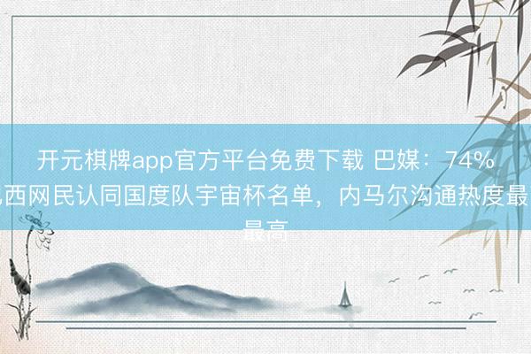 开元棋牌app官方平台免费下载 巴媒：74%巴西网民认同国度队宇宙杯名单，内马尔沟通热度最高