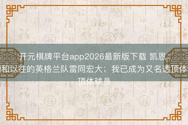 开元棋牌平台app2026最新版下载 凯恩：咱们和以往的英格兰队雷同宏大；我已成为又名透顶体球员