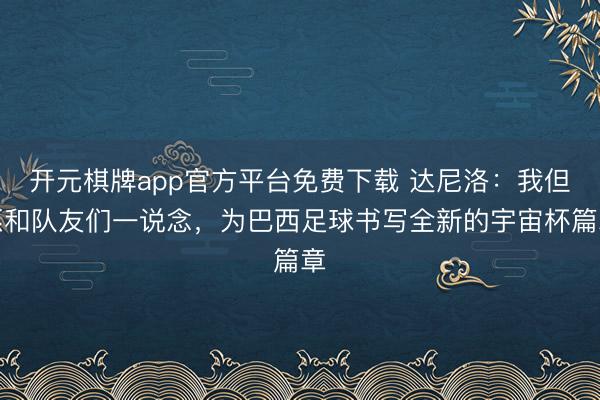 开元棋牌app官方平台免费下载 达尼洛：我但愿和队友们一说念，为巴西足球书写全新的宇宙杯篇章