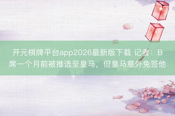 开元棋牌平台app2026最新版下载 记者：B席一个月前被推选至皇马，但皇马意外免签他
