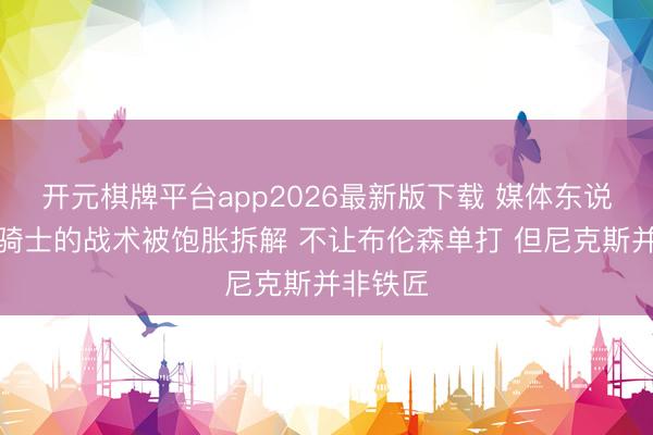 开元棋牌平台app2026最新版下载 媒体东说念主：骑士的战术被饱胀拆解 不让布伦森单打 但尼克斯并非铁匠