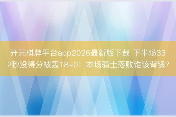开元棋牌平台app2026最新版下载 下半场332秒没得分被轰18-0！本场骑士落败谁该背锅？