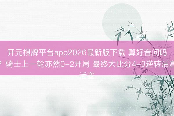 开元棋牌平台app2026最新版下载 算好音问吗？骑士上一轮亦然0-2开局 最终大比分4-3逆转活塞