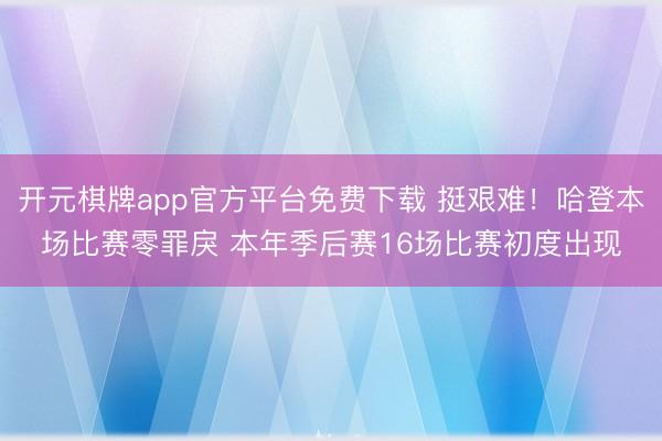 开元棋牌app官方平台免费下载 挺艰难！哈登本场比赛零罪戾 本年季后赛16场比赛初度出现