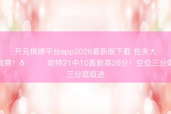 开元棋牌平台app2026最新版下载 包夹大头让我爽！😁哈特21中10轰新高26分！空位三分哐哐进