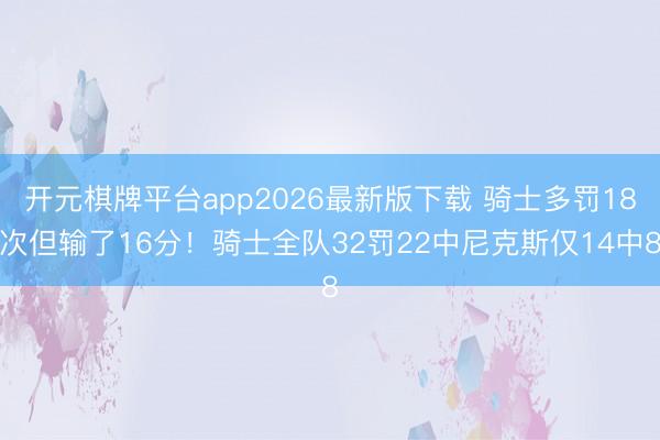 开元棋牌平台app2026最新版下载 骑士多罚18次但输了16分！骑士全队32罚22中尼克斯仅14中8