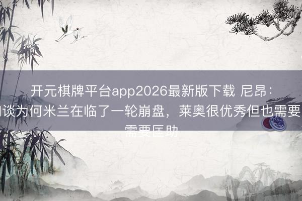 开元棋牌平台app2026最新版下载 尼昂：不知谈为何米兰在临了一轮崩盘，莱奥很优秀但也需要匡助