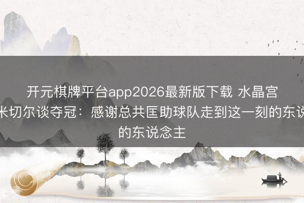 开元棋牌平台app2026最新版下载 水晶宫后卫米切尔谈夺冠：感谢总共匡助球队走到这一刻的东说念主