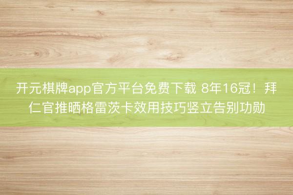 开元棋牌app官方平台免费下载 8年16冠！拜仁官推晒格雷茨卡效用技巧竖立告别功勋