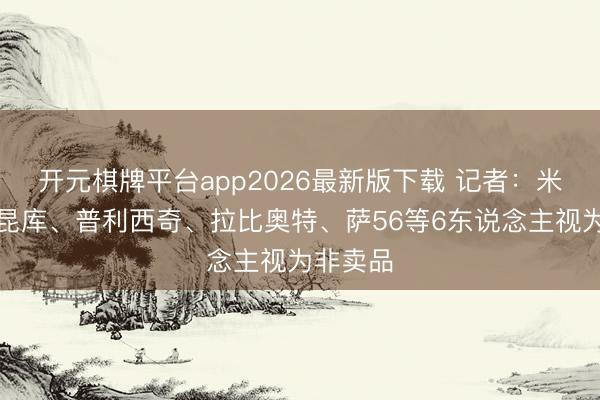 开元棋牌平台app2026最新版下载 记者：米兰将恩昆库、普利西奇、拉比奥特、萨56等6东说念主视为非卖品
