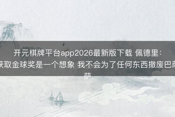 开元棋牌平台app2026最新版下载 佩德里：获取金球奖是一个想象 我不会为了任何东西撤废巴萨