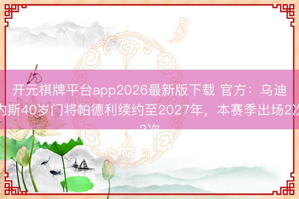 开元棋牌平台app2026最新版下载 官方:乌迪内斯40岁门将帕德利续约至2027年,本赛季出场2次
