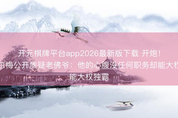 开元棋牌平台app2026最新版下载 开炮！里克尔梅公开质疑老佛爷：他的心腹没任何职务却能大权独霸