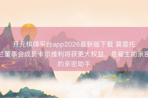 开元棋牌平台app2026最新版下载 莫雷托:米兰董事会成员卡尔维利将获更大权益,是雇主的亲密助手