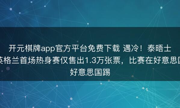开元棋牌app官方平台免费下载 遇冷！泰晤士：英格兰首场热身赛仅售出1.3万张票，比赛在好意思国踢