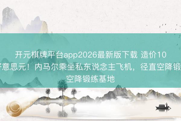 开元棋牌平台app2026最新版下载 造价1000万好意思元！内马尔乘坐私东说念主飞机，径直空降锻练基地