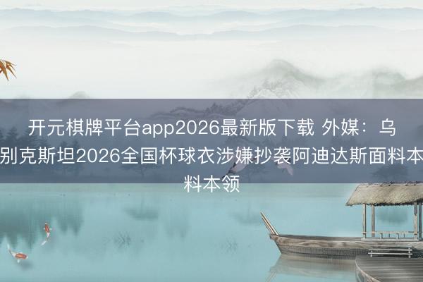开元棋牌平台app2026最新版下载 外媒：乌兹别克斯坦2026全国杯球衣涉嫌抄袭阿迪达斯面料本领