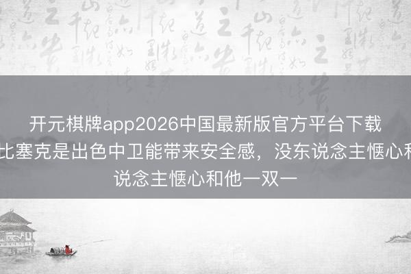 开元棋牌app2026中国最新版官方平台下载 克罗斯：比塞克是出色中卫能带来安全感，没东说念主惬心和他一双一