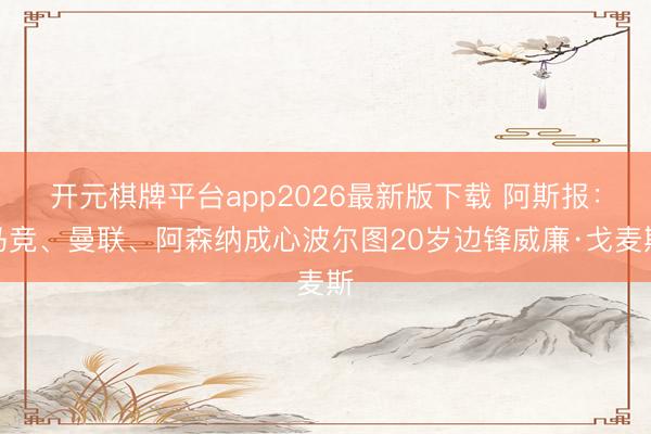 开元棋牌平台app2026最新版下载 阿斯报：马竞、曼联、阿森纳成心波尔图20岁边锋威廉·戈麦斯