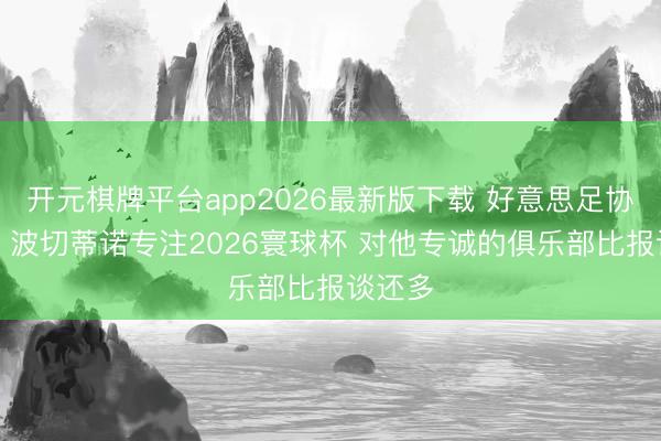 开元棋牌平台app2026最新版下载 好意思足协CEO：波切蒂诺专注2026寰球杯 对他专诚的俱乐部比报谈还多