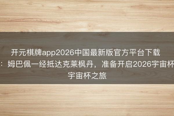 开元棋牌app2026中国最新版官方平台下载 队报：姆巴佩一经抵达克莱枫丹，准备开启2026宇宙杯之旅