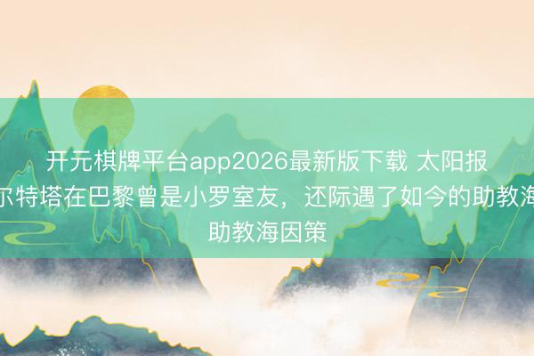 开元棋牌平台app2026最新版下载 太阳报：阿尔特塔在巴黎曾是小罗室友，还际遇了如今的助教海因策