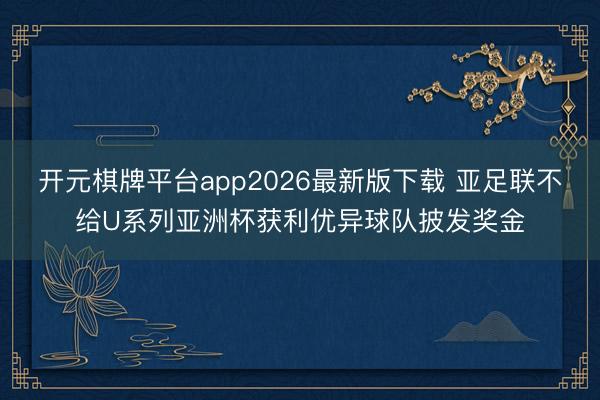 开元棋牌平台app2026最新版下载 亚足联不给U系列亚洲杯获利优异球队披发奖金