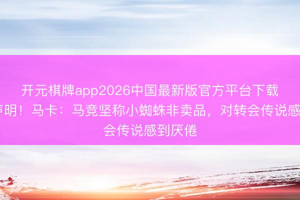 开元棋牌app2026中国最新版官方平台下载 执意声明！马卡：马竞坚称小蜘蛛非卖品，对转会传说感到厌倦
