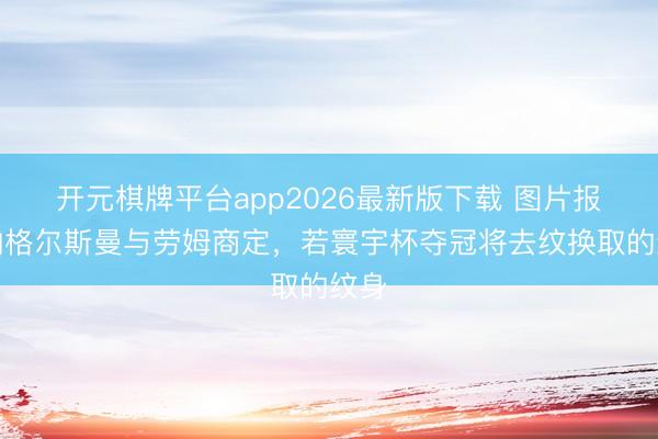 开元棋牌平台app2026最新版下载 图片报：纳格尔斯曼与劳姆商定，若寰宇杯夺冠将去纹换取的纹身