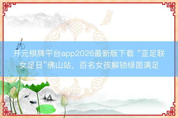 开元棋牌平台app2026最新版下载 “亚足联女足日”佛山站，百名女孩解锁绿茵满足