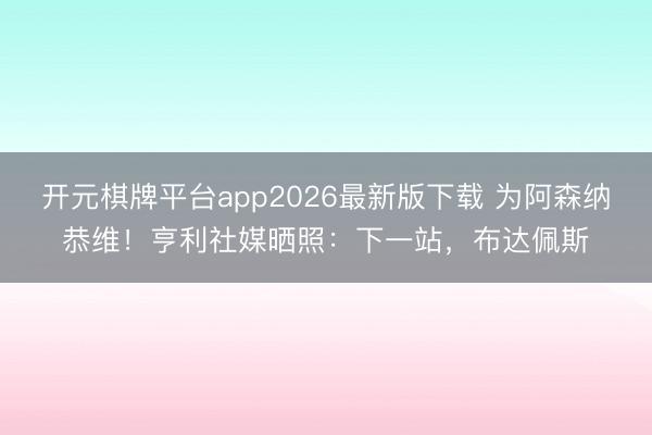 开元棋牌平台app2026最新版下载 为阿森纳恭维!亨利社媒晒照:下一站,布达佩斯