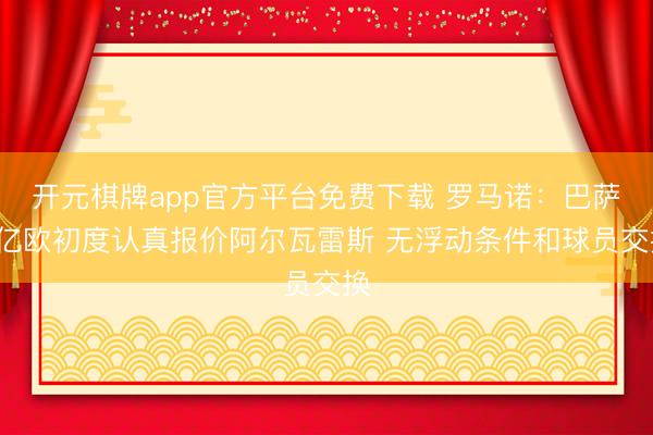 开元棋牌app官方平台免费下载 罗马诺：巴萨1亿欧初度认真报价阿尔瓦雷斯 无浮动条件和球员交换