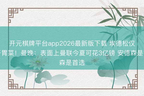 开元棋牌平台app2026最新版下载 埃德松仅仅开胃菜！曼晚：表面上曼联今夏可花3亿镑 安德森是首选