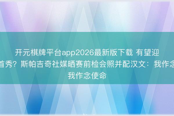开元棋牌平台app2026最新版下载 有望迎赛季首秀？斯帕吉奇社媒晒赛前检会照并配汉文：我作念使命