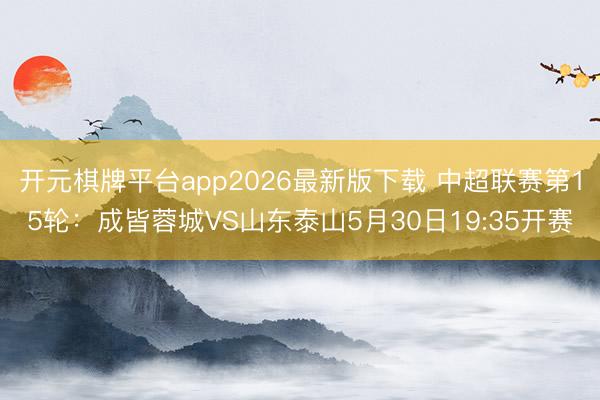 开元棋牌平台app2026最新版下载 中超联赛第15轮：成皆蓉城VS山东泰山5月30日19:35开赛