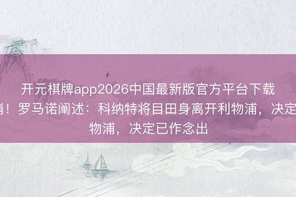 开元棋牌app2026中国最新版官方平台下载 续约谈崩！罗马诺阐述：科纳特将目田身离开利物浦，决定已作念出