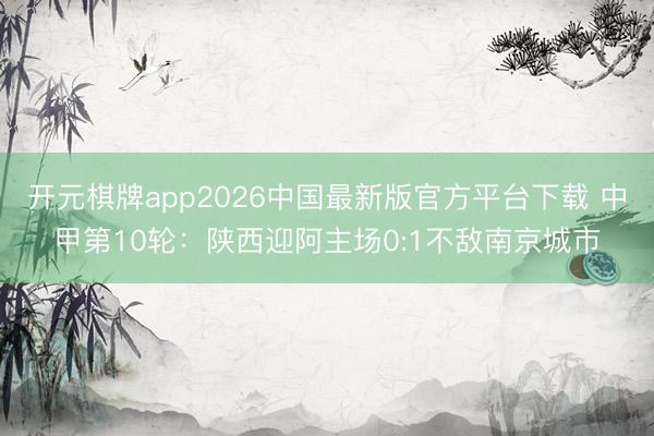 开元棋牌app2026中国最新版官方平台下载 中甲第10轮：陕西迎阿主场0:1不敌南京城市