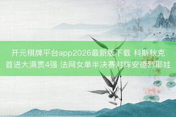 开元棋牌平台app2026最新版下载 科斯秋克首进大满贯4强 法网女单半决赛对阵安德烈耶娃