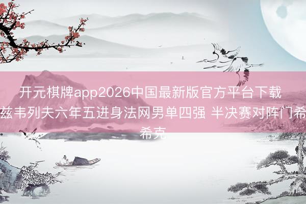 开元棋牌app2026中国最新版官方平台下载 小兹韦列夫六年五进身法网男单四强 半决赛对阵门希克