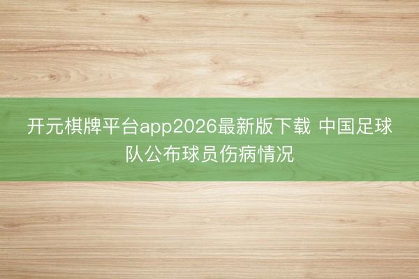 开元棋牌平台app2026最新版下载 中国足球队公布球员伤病情况
