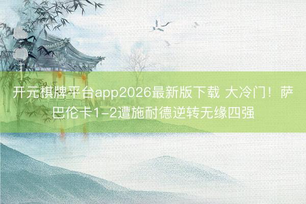 开元棋牌平台app2026最新版下载 大冷门！萨巴伦卡1-2遭施耐德逆转无缘四强