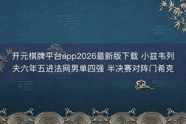 开元棋牌平台app2026最新版下载 小兹韦列夫六年五进法网男单四强 半决赛对阵门希克