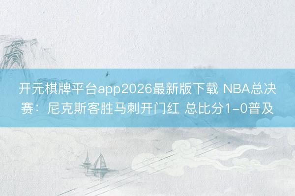 开元棋牌平台app2026最新版下载 NBA总决赛：尼克斯客胜马刺开门红 总比分1-0普及