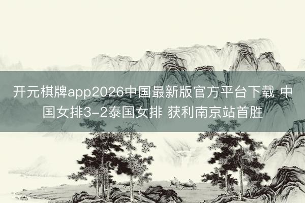 开元棋牌app2026中国最新版官方平台下载 中国女排3-2泰国女排 获利南京站首胜