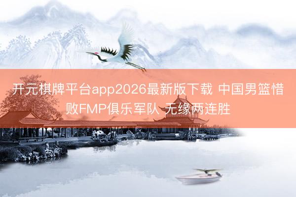 开元棋牌平台app2026最新版下载 中国男篮惜败FMP俱乐军队 无缘两连胜