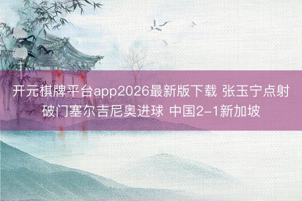 开元棋牌平台app2026最新版下载 张玉宁点射破门塞尔吉尼奥进球 中国2-1新加坡