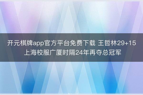 开元棋牌app官方平台免费下载 王哲林29+15 上海校服广厦时隔24年再夺总冠军