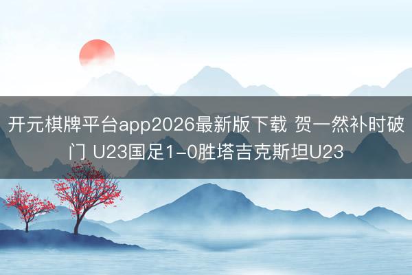开元棋牌平台app2026最新版下载 贺一然补时破门 U23国足1-0胜塔吉克斯坦U23