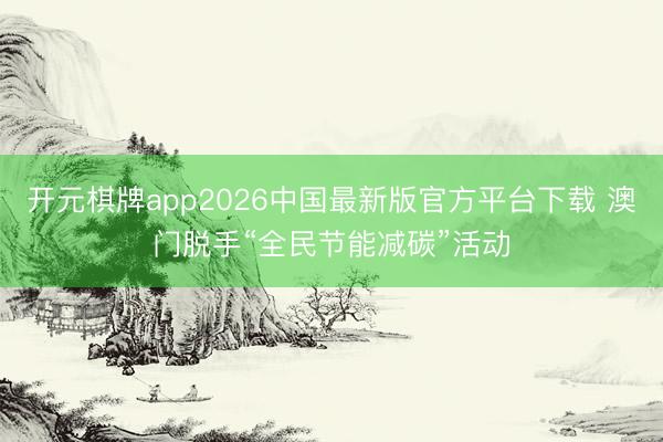 开元棋牌app2026中国最新版官方平台下载 澳门脱手“全民节能减碳”活动