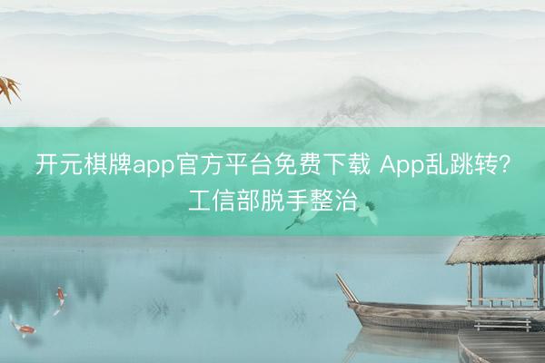 开元棋牌app官方平台免费下载 App乱跳转？工信部脱手整治